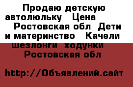 Продаю детскую автолюльку › Цена ­ 2 500 - Ростовская обл. Дети и материнство » Качели, шезлонги, ходунки   . Ростовская обл.